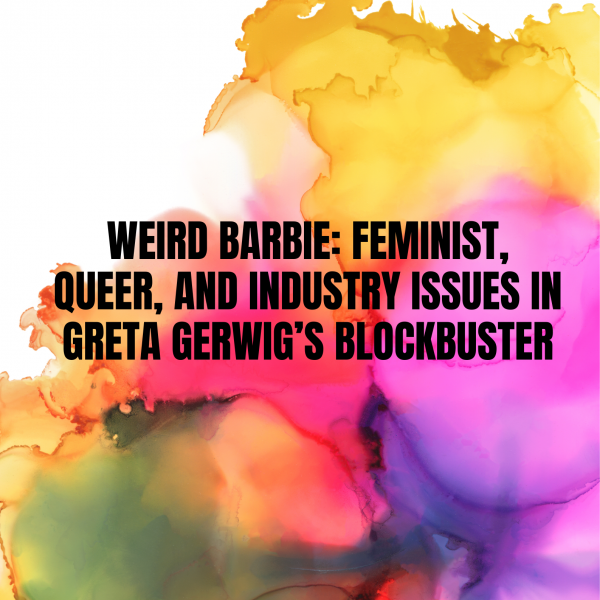 Weird Barbie: Feminist, Queer, and Industry Issues in Greta Gerwig's Blockbuster