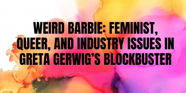 Weird Barbie: Feminist, Queer, and Industry Issues in Greta Gerwig's Blockbuster