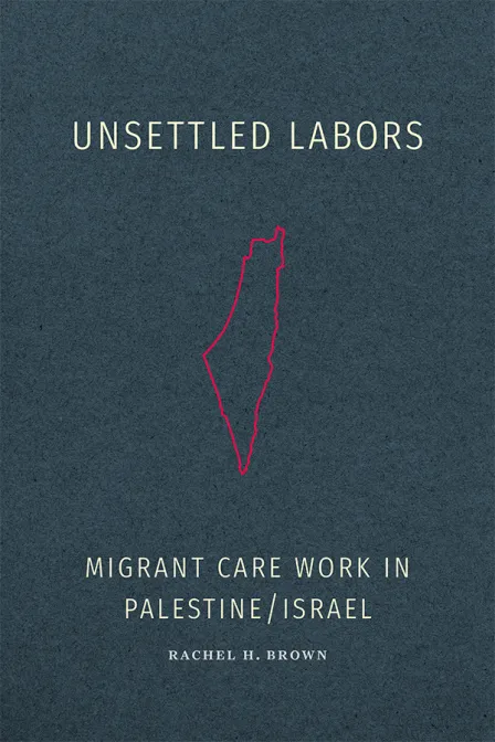  Unsettled Labors: Migrant Care Work in Palestine/Israel